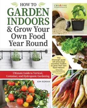 How to Garden Indoors & Grow Your Own Food Year Round. Ultimate Guide to Vertical & Hydroponic Gardening, Paperback/Kim Roman