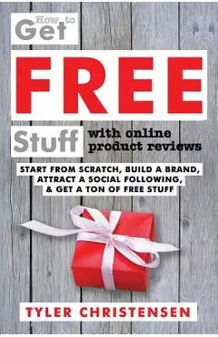 How to Get FREE Stuff with Online Product Reviews: Start from Scratch, Build a Brand, Attract a Social Following, and Get a Ton of FREE Stuff - Luciana Batista