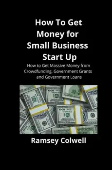 How To Get Money for Small Business Start Up: How to Get Massive Money from Crowdfunding, Government Grants and Government Loans, Paperback/Ramsey Colwell