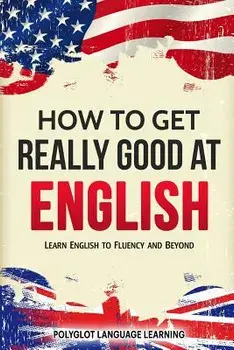 How to Get Really Good at English: Learn English to Fluency and Beyond, Paperback/Language Learning Polyglot