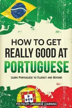 How to Get Really Good at Portuguese: Learn Portuguese to Fluency and Beyond, Paperback/Language Learning Polyglot