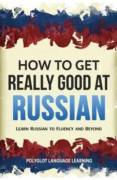 How to Get Really Good at Russian: Learn Russian to Fluency and Beyond - Language Learning Polyglot