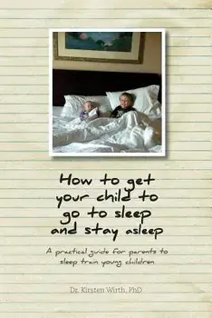 How to get your child to go to sleep and stay asleep: A practical guide for parents to sleep train young children/***