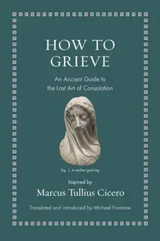 How to Grieve: An Ancient Guide to the Lost Art of Consolation, Hardcover/Marcus Tullius Cicero