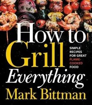 How to Grill Everything: Simple Recipes for Great Flame-Cooked Food, Hardcover/Mark Bittman