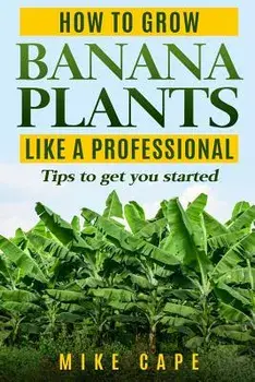 How to grow Banana Plants like a Professional: Beginner's guide and tips to get you started, Paperback/Mike Cape