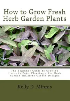 How to Grow Fresh Herb Garden Plants: The Beginner Guide to Growing Herbs in Pots, Planting a Tea Herb Garden and Herb Garden Designs, Paperback/Kelly D. Minnis