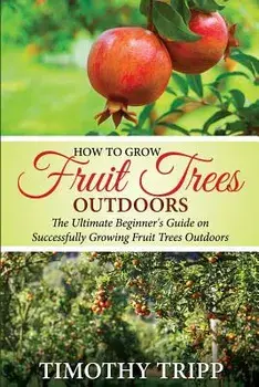How to Grow Fruit Trees Outdoors: The Ultimate Beginner's Guide on Successfully Growing Fruit Trees Outdoors, Paperback/Timothy Tripp