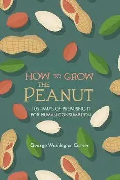 How to Grow the Peanut: and 105 Ways of Preparing It for Human Consumption, Paperback/George Washington Carver