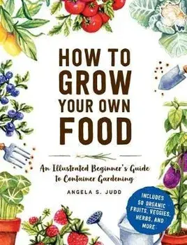 How to Grow Your Own Food: An Illustrated Beginner's Guide to Container Gardening, Hardcover/Angela S. Judd