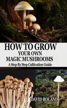 How to Grow Your Own Magic Mushrooms: A Step By Step Cultivation Guide, Paperback/David Roland