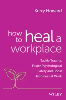 How to Heal a Workplace. Tackle Trauma, Foster Psychological Safety and Boost Happiness at Work, Paperback/Kerry Howard