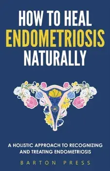 How to Heal Endometriosis Naturally: A Holistic Approach to Recognizing and Treating Endometriosis, Paperback/Barton Press
