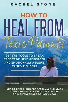 How to Heal from Toxic Parents: Get the Tools to Break Free from Self-Absorbed and Emotionally Abusive Family Members. Let Go of the Need for Approval, Paperback/Rachel Stone