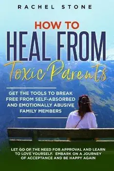 How to Heal from Toxic Parents: Get The Tools To Break Free From Self-Absorbed and Emotionally Abusive Family Members. Let Go of the Need for Approval, Paperback/Rachel Stone