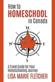 How to Homeschool in Canada: A Travel Guide For Your Homeschooling Journey, Paperback/Lisa Marie Fletcher