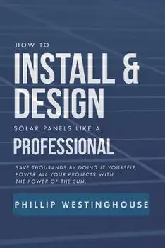How to Install & Design Solar Panels Like a Professional: Save Thousands by Doing It Yourself Power All Your Projects with the Power of the Sun., Paperback/Alan Adrian Delfin Cota