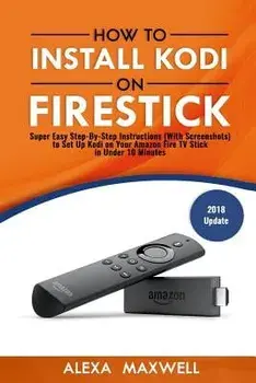 How to Install Kodi on Firestick: Super Easy Step-By-Step Instructions (with Screenshots) to Set Up Kodi on Your Amazon Fire TV Stick in Under 10 Minu, Paperback/Alexa Maxwell