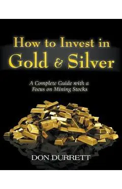 How to Invest in Gold and Silver: A Complete Guide with a Focus on Mining Stocks - Don Durrett