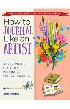 How to Journal Like an Artist: A Beginner's Guide to Keeping a Sketch Journal - Jane Maday