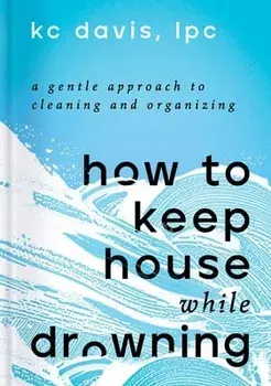 How to Keep House While Drowning: A Gentle Approach to Cleaning and Organizing, Hardcover/Kc Davis