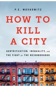 How to Kill a City: Gentrification, Inequality, and the Fight for the Neighborhood - Pe Moskowitz