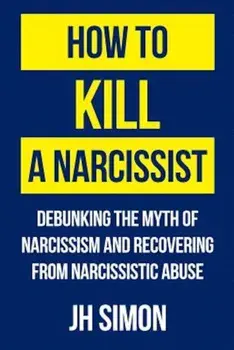 How to Kill a Narcissist: Debunking the Myth of Narcissism and Recovering from Narcissistic Abuse, Paperback/J. H. Simon