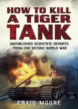 How to Kill a Tiger Tank. Unpublished Scientific Reports from the Second World War, Paperback/Craig Moore