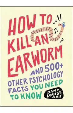How to Kill an Earworm: And 500+ Other Psychology Facts You Need to Know - Jana Louise Smit