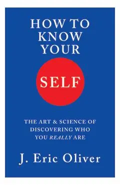 How to Know Your Self: The Art and Science of Discovering Who You Really Are - J. Eric Oliver