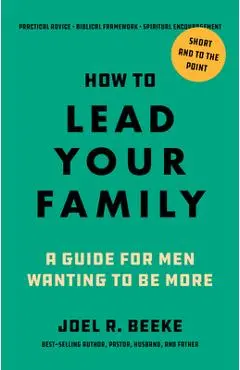 How to Lead Your Family: A Guide for Men Wanting to Be More - Joel R. Beeke