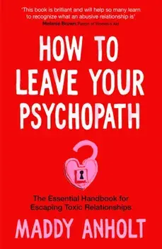 How to Leave Your Psychopath. The Essential Handbook for Escaping Toxic Relationships, Hardback/Maddy Anholt