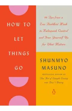 How to Let Things Go: 99 Tips from a Zen Buddhist Monk to Relinquish Control and Free Yourself Up for What Matters - Shunmyo Masuno