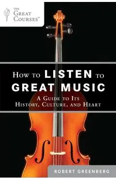How to Listen to Great Music: A Guide to Its History, Culture, and Heart - Robert Greenberg