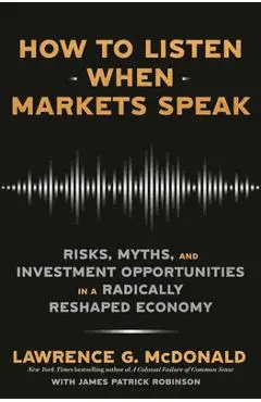 How to Listen When Markets Speak: Risks, Myths, and Investment Opportunities in a Radically Reshaped Economy - Lawrence G. Mcdonald