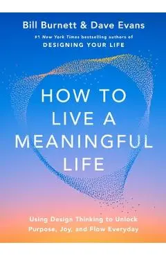How to Live a Meaningful Life: Using Design Thinking to Unlock Purpose, Joy, and Flow Everyday - Bill Burnett