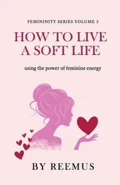 How to Live a Soft Life: Using the Power of Feminine Energy - Reemus Bailey