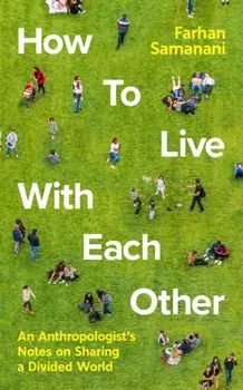 How To Live With Each Other. An Anthropologist's Notes on Sharing a Divided World, Main, Hardback/Farhan Samanani