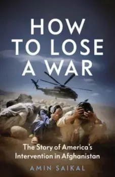 How to Lose a War. The Story of America’s Intervention in Afghanistan, Hardback/Amin Saikal