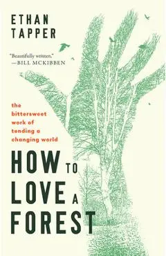 How to Love a Forest: The Bittersweet Work of Tending a Changing World - Ethan Tapper