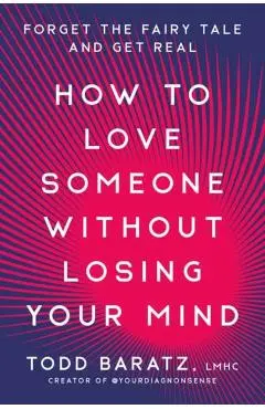 How to Love Someone Without Losing Your Mind: Forget the Fairy Tale and Get Real - Todd Baratz