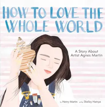 How to Love the Whole World. A Story About Artist Agnes Martin (A Picture Book), Hardback/Henry Martin