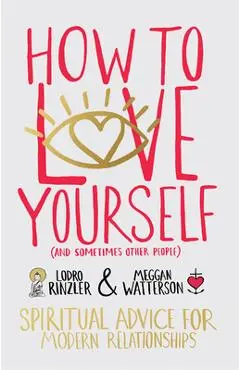 How to Love Yourself (and Sometimes Other People): Spiritual Advice for Modern Relationships - Lodro Rinzler