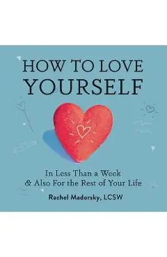 How to Love Yourself: In Less Than a Week and Also for the Rest of Your Life - Rachel Madorsky
