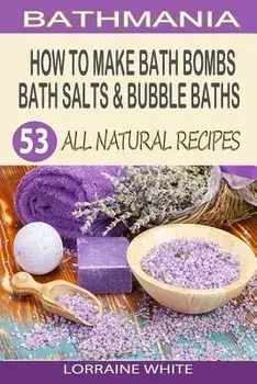 How to Make Bath Bombs, Bath Salts & Bubble Baths: 53 All Natural & Organic Recipes, Paperback/Lorraine White