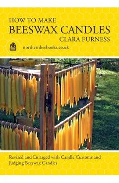 How to make Beeswax Candles: Revised and Enlarged with Candle Customs and Judging Beeswax Candles - Clara Furness