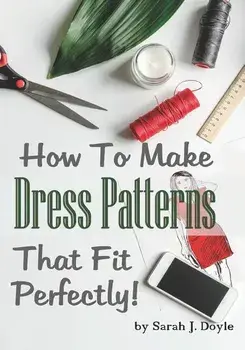 How to Make Dress Patterns That Fit Perfectly: Illustrated Step-By-Step Guide for Easy Pattern Making/Sarah J. Doyle