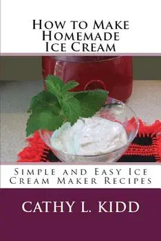 How to Make Homemade Ice Cream: Simple and Easy Ice Cream Maker Recipes, Paperback/Cathy Kidd