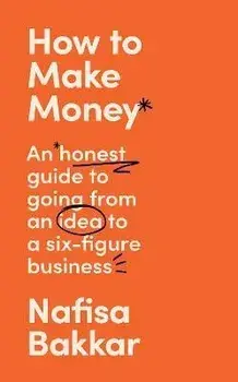 How To Make Money. An Honest Guide to Going from an Idea to a Six-Figure Business, Hardback/Nafisa Bakkar