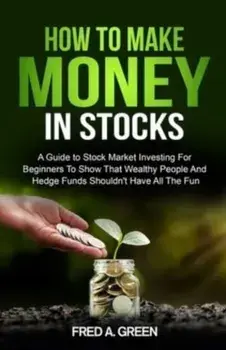 How To Make Money In Stocks: A Guide To Stock Market Investing For Beginners To Show That Wealthy People And Hedge Funds Shouldn't Have All The Fun, Paperback/Fred A. Green